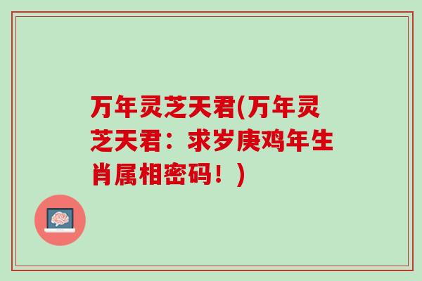 万年灵芝天君(万年灵芝天君：求岁庚鸡年生肖属相密码！)