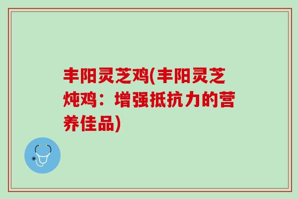 丰阳灵芝鸡(丰阳灵芝炖鸡：增强抵抗力的营养佳品)