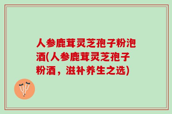 人参鹿茸灵芝孢子粉泡酒(人参鹿茸灵芝孢子粉酒，滋补养生之选)