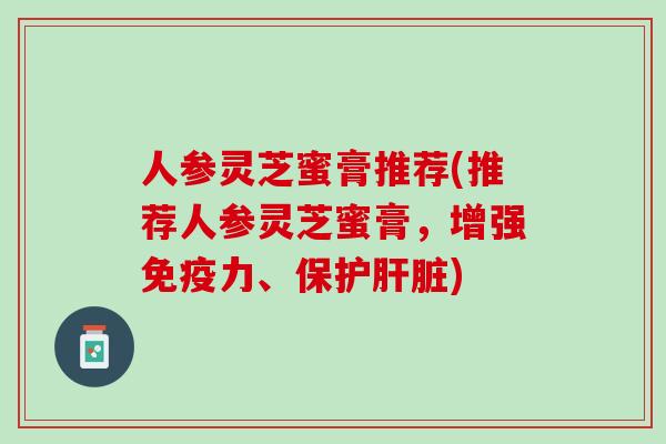 人参灵芝蜜膏推荐(推荐人参灵芝蜜膏，增强免疫力、保护肝脏)