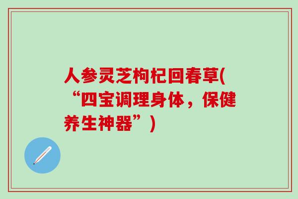 人参灵芝枸杞回春草(“四宝调理身体，保健养生神器”)