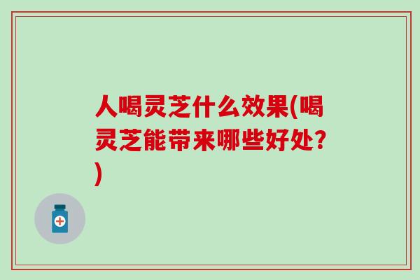 人喝灵芝什么效果(喝灵芝能带来哪些好处？)