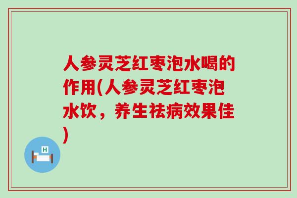 人参灵芝红枣泡水喝的作用(人参灵芝红枣泡水饮，养生祛病效果佳)
