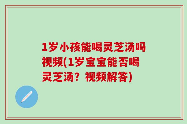 1岁小孩能喝灵芝汤吗视频(1岁宝宝能否喝灵芝汤？视频解答)