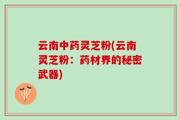 云南中药灵芝粉(云南灵芝粉：药材界的秘密武器)