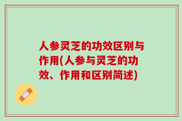 人参灵芝的功效区别与作用(人参与灵芝的功效、作用和区别简述) 人参灵芝的功效区别与作用(人参与灵芝的功效、作用和区别简述)