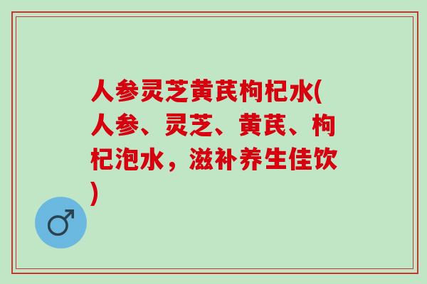 人参灵芝黄芪枸杞水(人参、灵芝、黄芪、枸杞泡水，滋补养生佳饮)