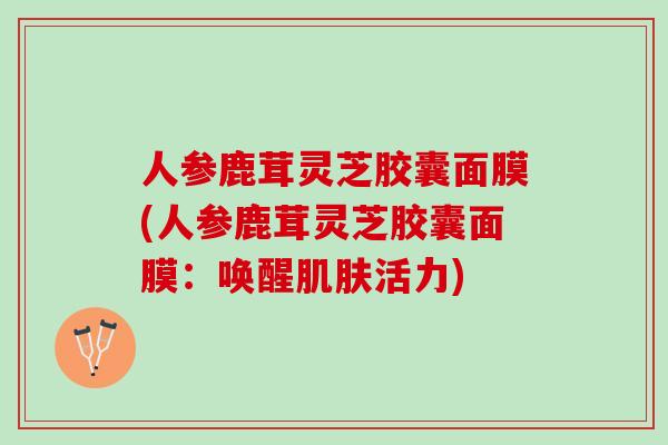 人参鹿茸灵芝胶囊面膜(人参鹿茸灵芝胶囊面膜：唤醒肌肤活力)