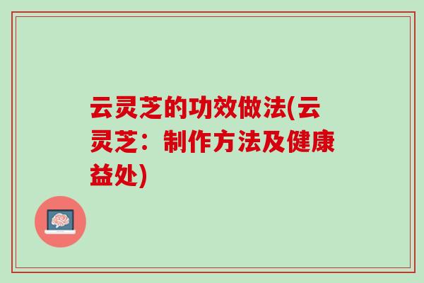 云灵芝的功效做法(云灵芝：制作方法及健康益处)