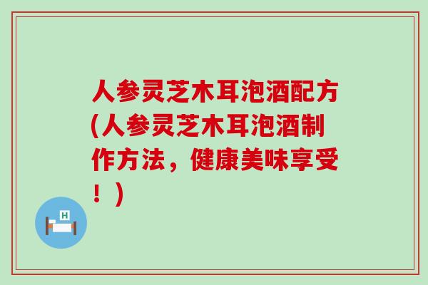 人参灵芝木耳泡酒配方(人参灵芝木耳泡酒制作方法，健康美味享受！)