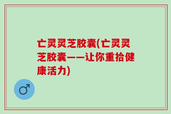 亡灵灵芝胶囊(亡灵灵芝胶囊——让你重拾健康活力)