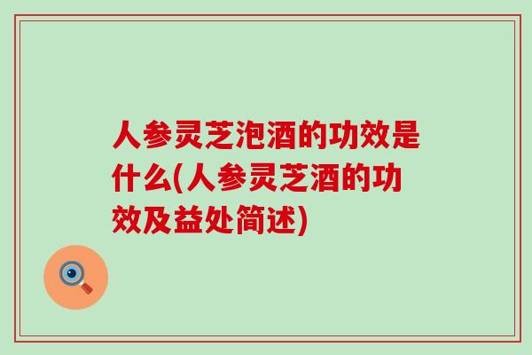 人参灵芝泡酒的功效是什么(人参灵芝酒的功效及益处简述)