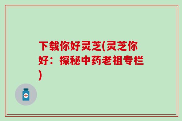 下载你好灵芝(灵芝你好：探秘中药老祖专栏)