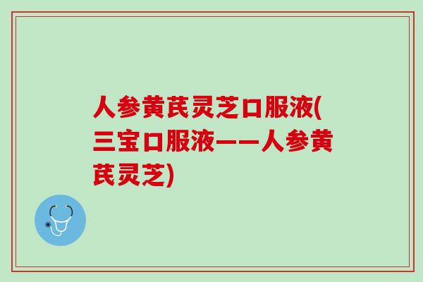 人参黄芪灵芝口服液(三宝口服液——人参黄芪灵芝)