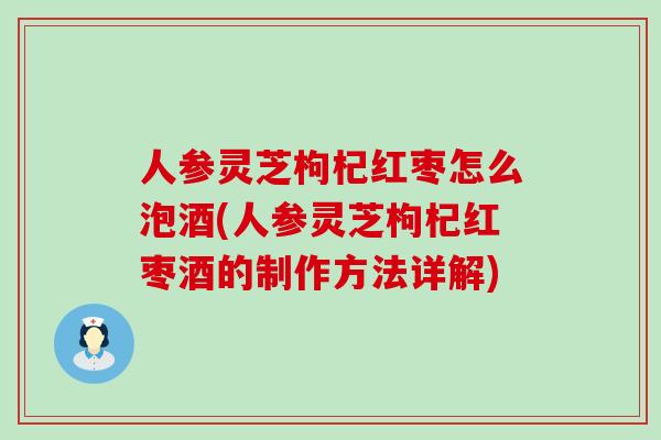 人参灵芝枸杞红枣怎么泡酒(人参灵芝枸杞红枣酒的制作方法详解)