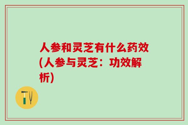 人参和灵芝有什么药效(人参与灵芝：功效解析)