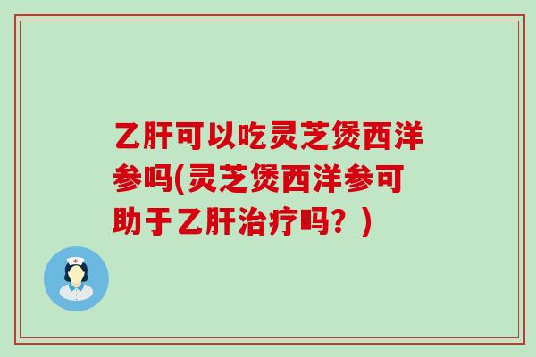可以吃灵芝煲西洋参吗(灵芝煲西洋参可助于吗?) 可以吃灵芝煲西洋参吗(灵芝煲西洋参可助于吗?)