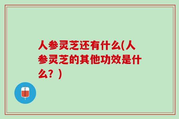 人参灵芝还有什么(人参灵芝的其他功效是什么？)