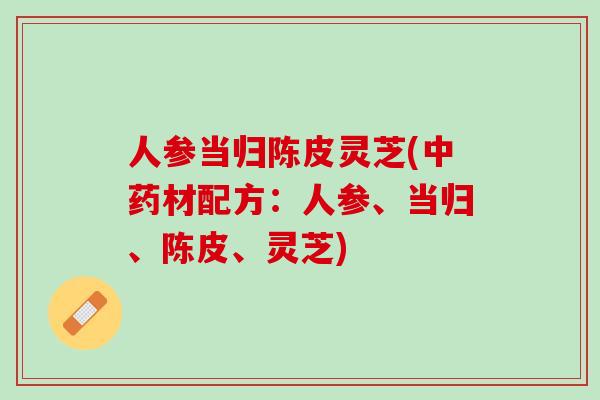 人参当归陈皮灵芝(中药材配方：人参、当归、陈皮、灵芝)