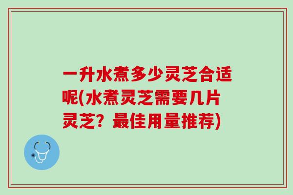 一升水煮多少灵芝合适呢(水煮灵芝需要几片灵芝？最佳用量推荐)