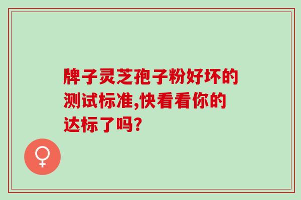 牌子灵芝孢子粉好坏的测试标准,快看看你的达标了吗？