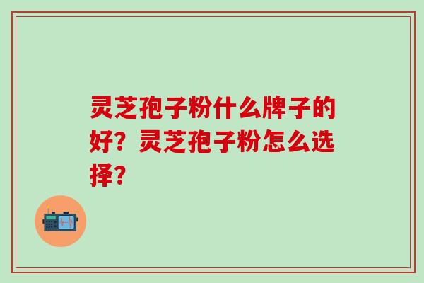 灵芝孢子粉什么牌子的好？灵芝孢子粉怎么选择？