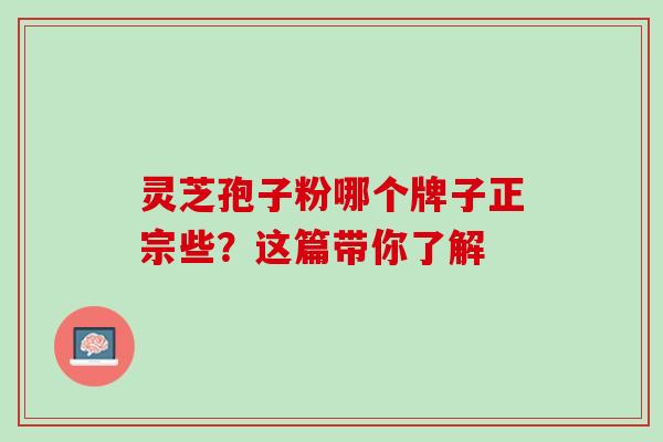 灵芝孢子粉哪个牌子正宗些？这篇带你了解