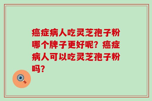癌症病人吃灵芝孢子粉哪个牌子更好呢？癌症病人可以吃灵芝孢子粉吗？