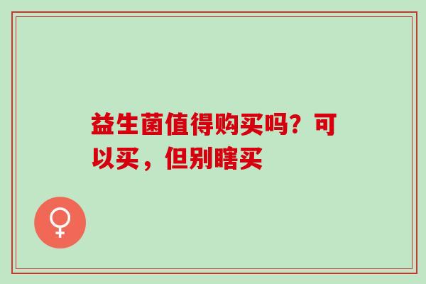 益生菌值得购买吗？可以买，但别瞎买