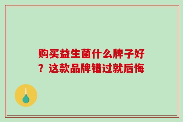 购买益生菌什么牌子好？这款品牌错过就后悔
