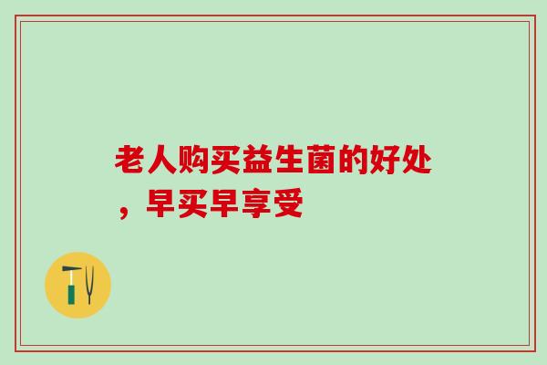 老人购买益生菌的好处，早买早享受