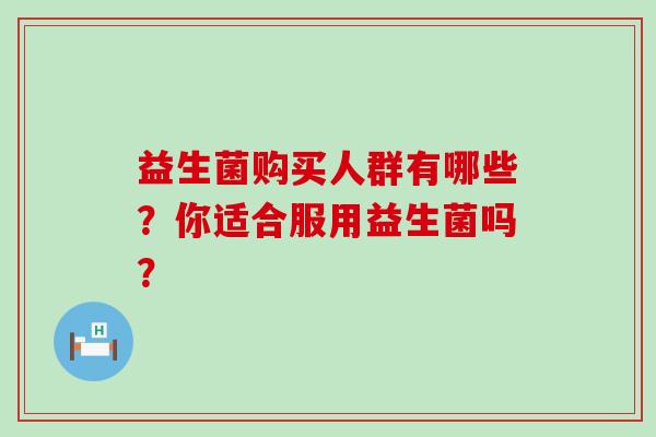 益生菌购买人群有哪些？你适合服用益生菌吗？