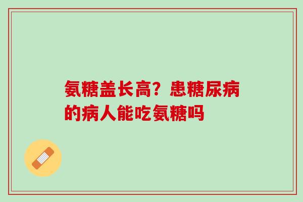 氨糖盖长高？患糖尿病的病人能吃氨糖吗