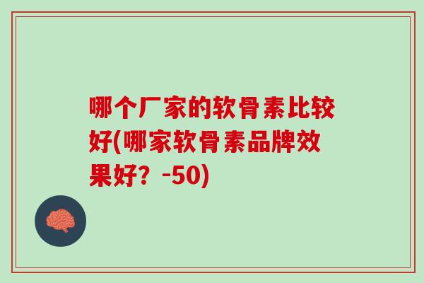 哪个厂家的软骨素比较好(哪家软骨素品牌效果好？-50)