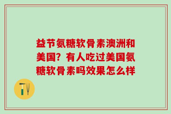 益节氨糖软骨素澳洲和美国？有人吃过美国氨糖软骨素吗效果怎么样