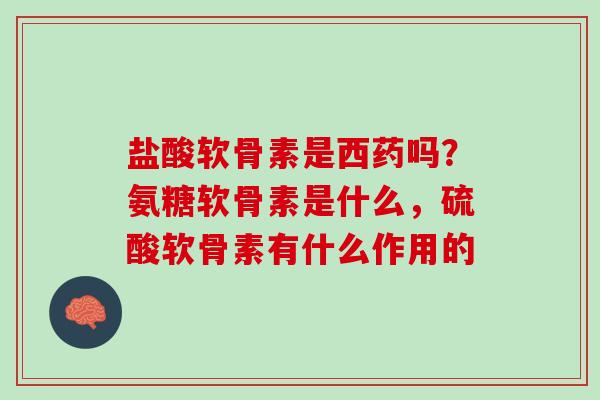 盐酸软骨素是西药吗？氨糖软骨素是什么，硫酸软骨素有什么作用的