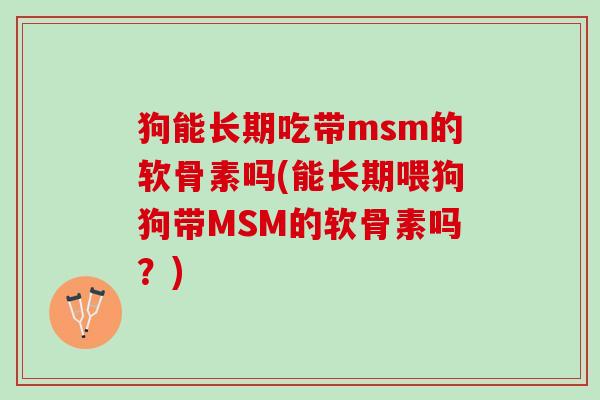 狗能长期吃带msm的软骨素吗(能长期喂狗狗带MSM的软骨素吗？)