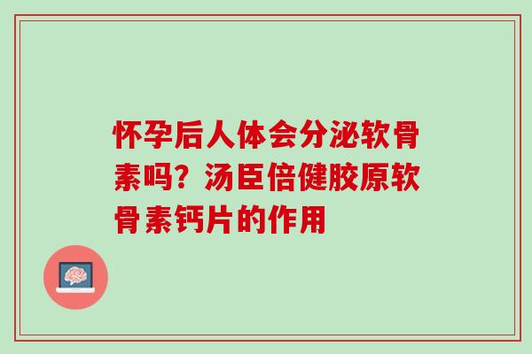 怀孕后人体会分泌软骨素吗？汤臣倍健胶原软骨素钙片的作用