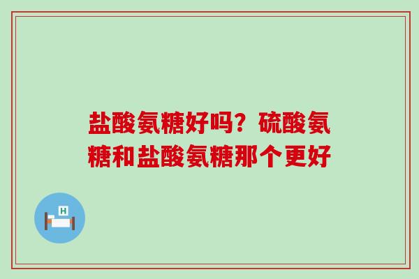 盐酸氨糖好吗？硫酸氨糖和盐酸氨糖那个更好