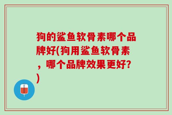 狗的鲨鱼软骨素哪个品牌好(狗用鲨鱼软骨素，哪个品牌效果更好？)