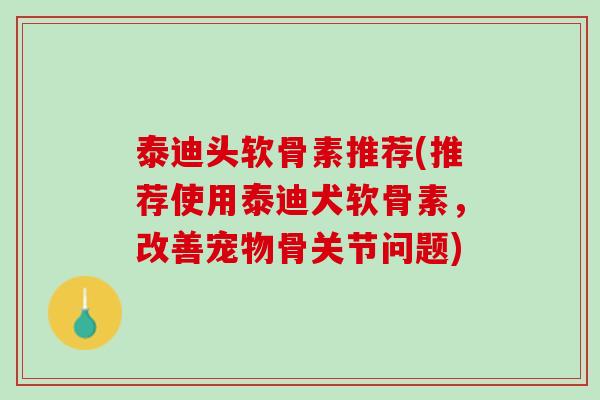 泰迪头软骨素推荐(推荐使用泰迪犬软骨素,改善宠物骨关节问题) 泰迪头软骨素推荐(推荐使用泰迪犬软骨素,改善宠物骨关节问题)