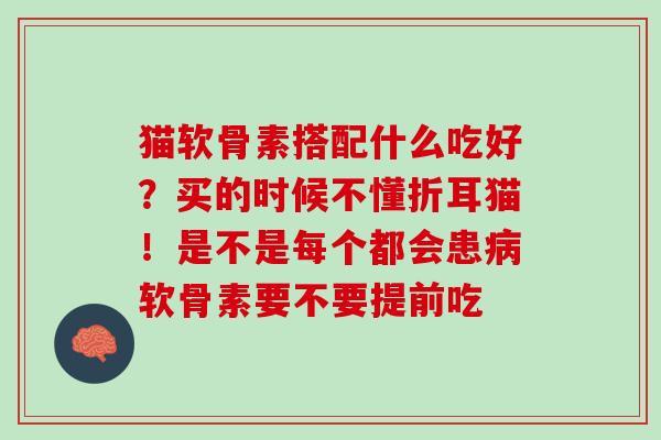 猫软骨素搭配什么吃好?买的时候不懂折耳猫!是不是每个都会患软骨素要不要提前吃 猫软骨素搭配什么吃好?买的时候不懂折耳猫!是不是每个都会患软骨素要不要提前吃