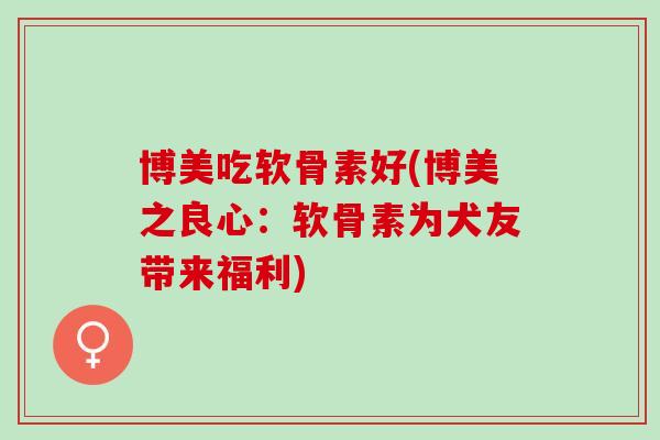博美吃软骨素好(博美之良心：软骨素为犬友带来福利)