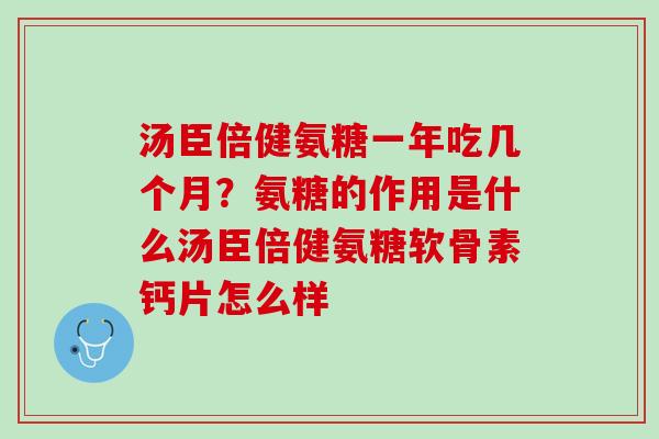 汤臣倍健氨糖一年吃几个月？氨糖的作用是什么汤臣倍健氨糖软骨素钙片怎么样