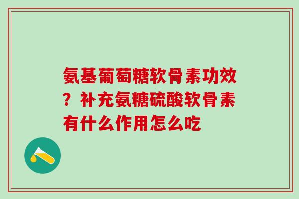氨基葡萄糖软骨素功效？补充氨糖硫酸软骨素有什么作用怎么吃