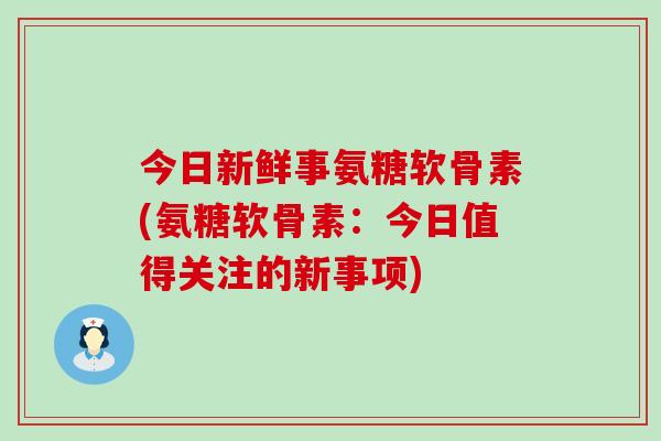 今日新鲜事氨糖软骨素(氨糖软骨素：今日值得关注的新事项)