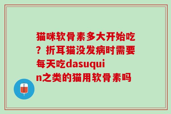 猫咪软骨素多大开始吃?折耳猫没发时需要每天吃dasuquin之类的猫用软骨素吗 猫咪软骨素多大开始吃?折耳猫没发时需要每天吃dasuquin之类的猫用软骨素吗