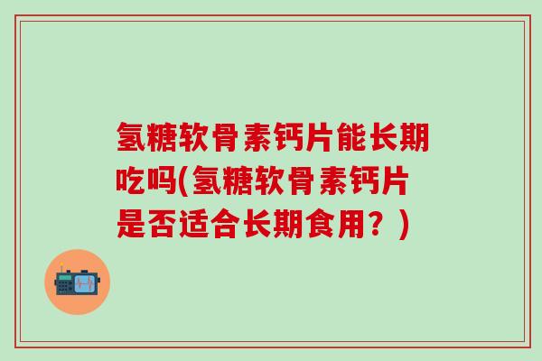 氢糖软骨素钙片能长期吃吗(氢糖软骨素钙片是否适合长期食用？)