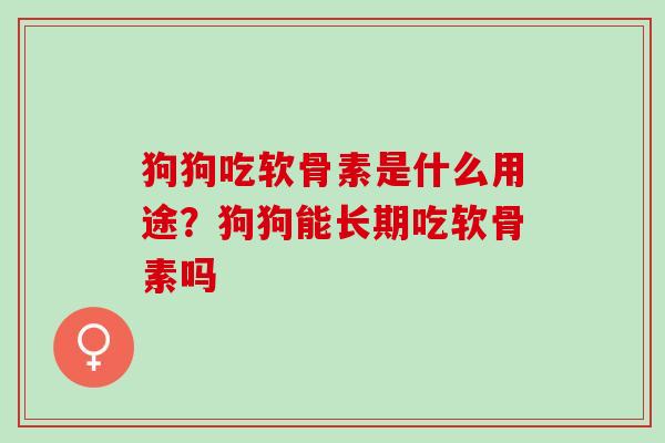 狗狗吃软骨素是什么用途？狗狗能长期吃软骨素吗