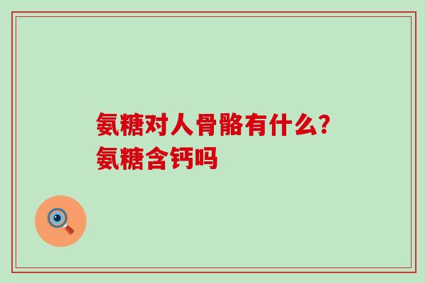 氨糖对人骨骼有什么？氨糖含钙吗